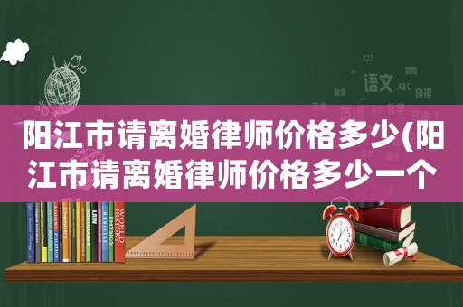 陽江市請離婚律師價格多少(陽江市請離婚律師價格多少一個月)