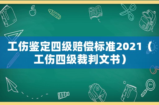 工傷鑒定四級賠償標準2021（工傷四級裁判文書）