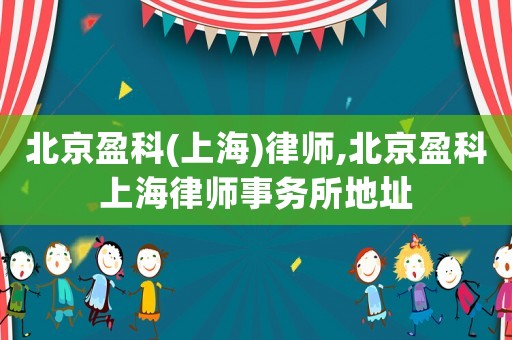 北京盈科(上海)律師,北京盈科上海律師事務所地址