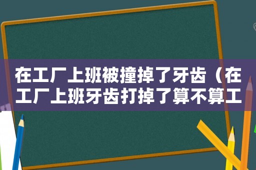 在工廠上班被撞掉了牙齒（在工廠上班牙齒打掉了算不算工傷）