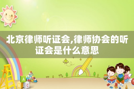 北京律師聽證會,律師協會的聽證會是什么意思