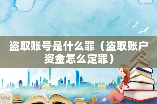 盜取賬號(hào)是什么罪（盜取賬戶資金怎么定罪）
