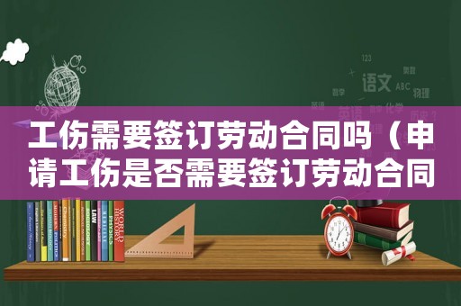 工傷需要簽訂勞動合同嗎（申請工傷是否需要簽訂勞動合同）