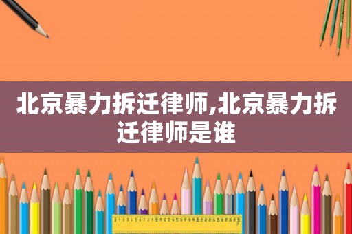 北京暴力拆遷律師,北京暴力拆遷律師是誰