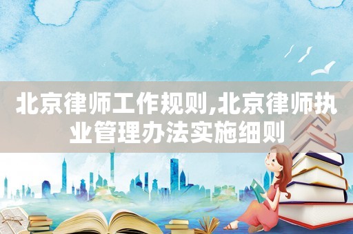北京律師工作規則,北京律師執業管理辦法實施細則
