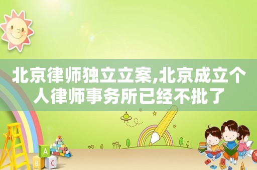 北京律師獨立立案,北京成立個人律師事務所已經不批了
