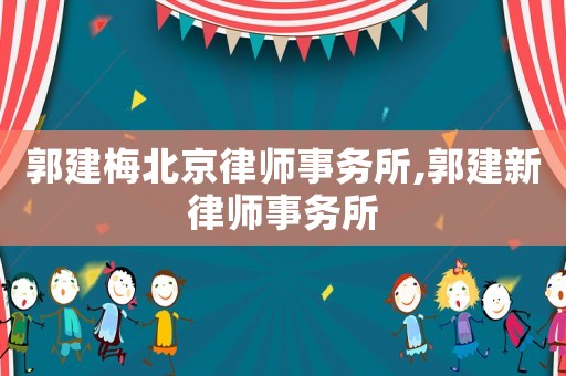 郭建梅北京律師事務所,郭建新律師事務所