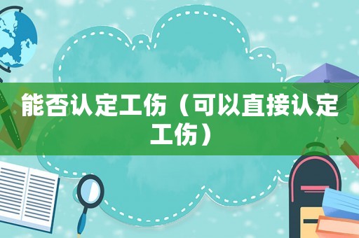 能否認(rèn)定工傷（可以直接認(rèn)定工傷）