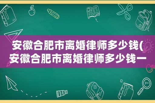 安徽合肥市離婚律師多少錢(安徽合肥市離婚律師多少錢一次)