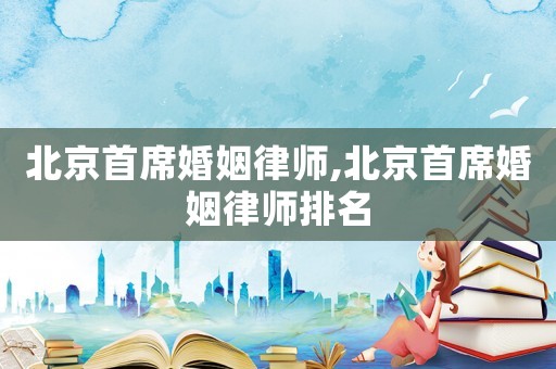 北京首席婚姻律師,北京首席婚姻律師排名