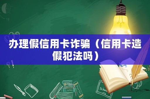 辦理假信用卡詐騙（信用卡造假犯法嗎）