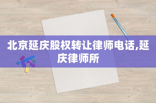北京延慶股權(quán)轉(zhuǎn)讓律師電話,延慶律師所