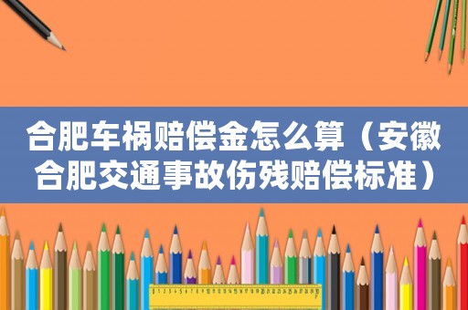 合肥車禍賠償金怎么算（安徽合肥交通事故傷殘賠償標準）