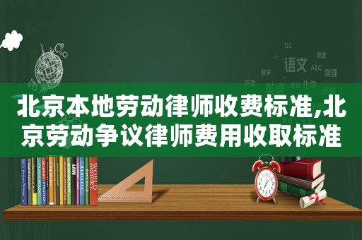 北京本地勞動律師收費標準,北京勞動爭議律師費用收取標準
