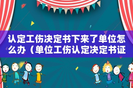認(rèn)定工傷決定書下來了單位怎么辦（單位工傷認(rèn)定決定書證明有勞動(dòng)關(guān)系）