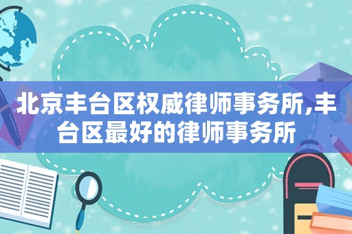 北京豐臺區權威律師事務所,豐臺區最好的律師事務所