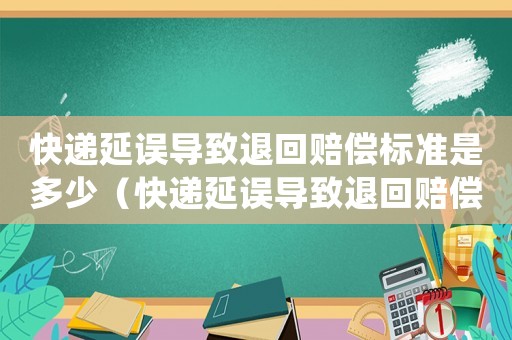 快遞延誤導(dǎo)致退回賠償標(biāo)準(zhǔn)是多少（快遞延誤導(dǎo)致退回賠償標(biāo)準(zhǔn)）