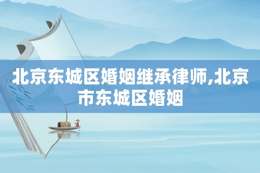 北京東城區婚姻繼承律師,北京市東城區婚姻