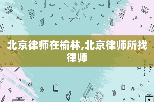 北京律師在榆林,北京律師所找律師