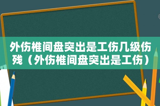 外傷椎間盤突出是工傷幾級傷殘（外傷椎間盤突出是工傷）