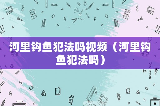 河里鉤魚犯法嗎視頻（河里鉤魚犯法嗎）
