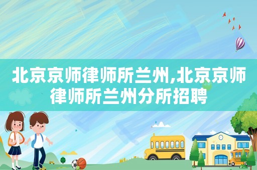 北京京師律師所蘭州,北京京師律師所蘭州分所招聘