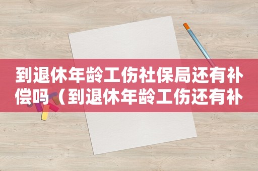 到退休年齡工傷社保局還有補(bǔ)償嗎（到退休年齡工傷還有補(bǔ)償嗎）