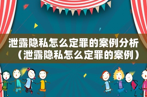 泄露隱私怎么定罪的案例分析（泄露隱私怎么定罪的案例）