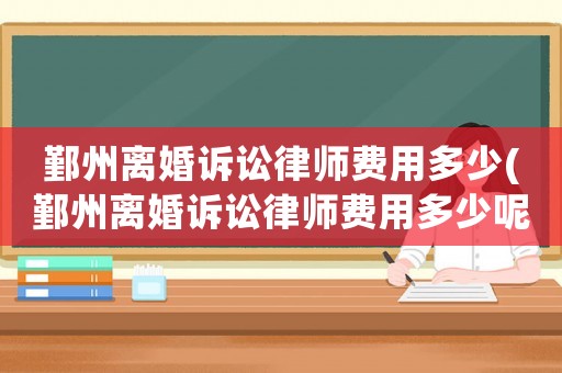 鄞州離婚訴訟律師費用多少(鄞州離婚訴訟律師費用多少呢)