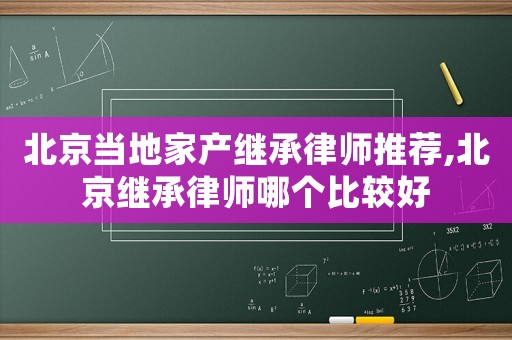 北京當地家產繼承律師推薦,北京繼承律師哪個比較好