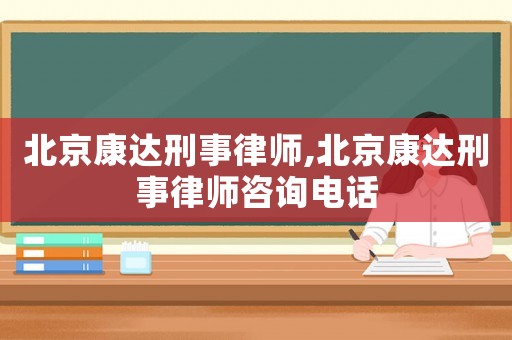 北京康達(dá)刑事律師,北京康達(dá)刑事律師咨詢(xún)電話(huà)