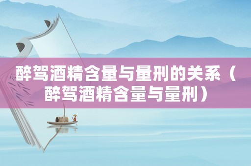 醉駕酒精含量與量刑的關系（醉駕酒精含量與量刑）