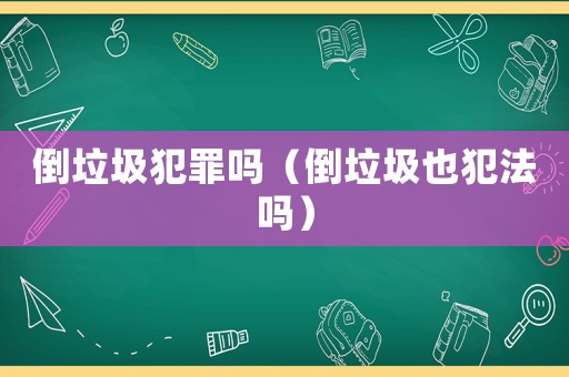 倒垃圾犯罪嗎（倒垃圾也犯法嗎）