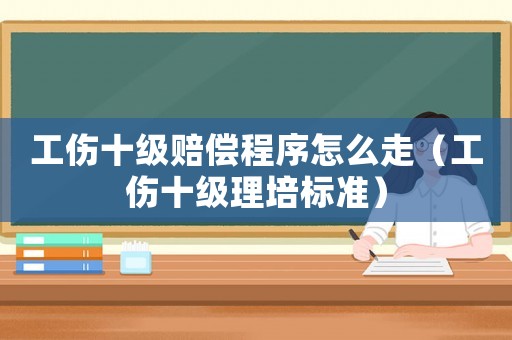 工傷十級賠償程序怎么走（工傷十級理培標(biāo)準(zhǔn)）