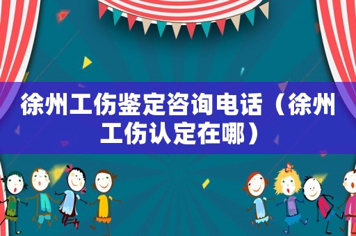 徐州工傷鑒定咨詢電話（徐州工傷認定在哪）