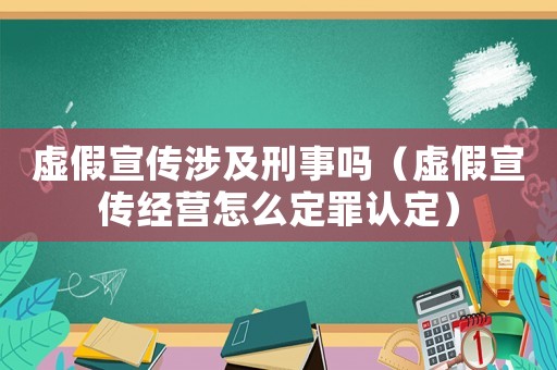 虛假宣傳涉及刑事嗎（虛假宣傳經(jīng)營(yíng)怎么定罪認(rèn)定）