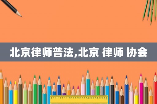 北京律師普法,北京 律師 協(xié)會