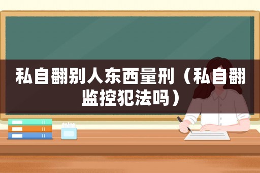 私自翻別人東西量刑（私自翻監控犯法嗎）