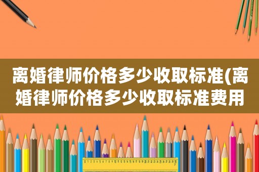 離婚律師價格多少收取標準(離婚律師價格多少收取標準費用)
