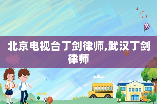 北京電視臺丁劍律師,武漢丁劍律師