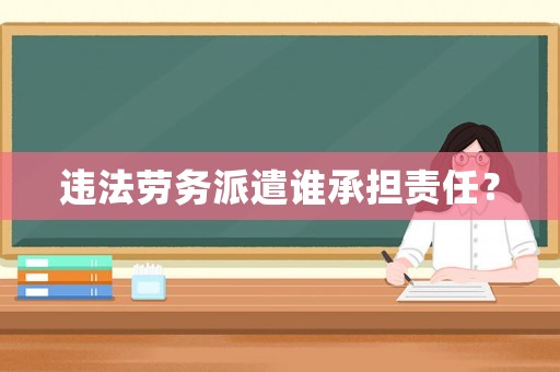 違法勞務派遣誰承擔責任？
