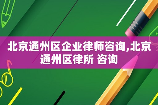 北京通州區(qū)企業(yè)律師咨詢,北京通州區(qū)律所 咨詢