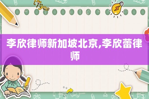 李欣律師新加坡北京,李欣蕾律師