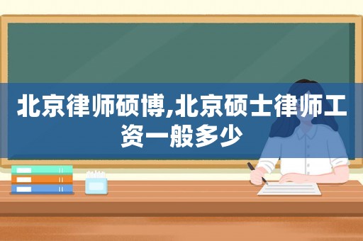 北京律師碩博,北京碩士律師工資一般多少