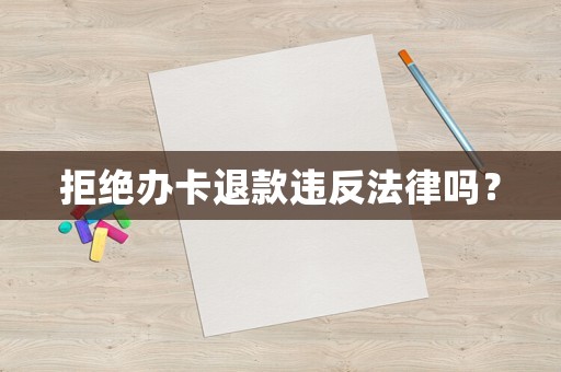 拒絕辦卡退款違反法律嗎？