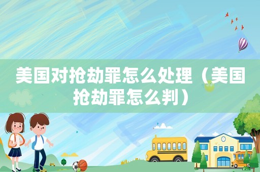 美國對搶劫罪怎么處理（美國搶劫罪怎么判）