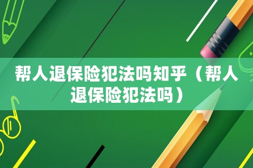 幫人退保險犯法嗎知乎（幫人退保險犯法嗎）