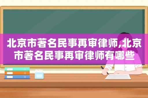 北京市著名民事再審律師,北京市著名民事再審律師有哪些