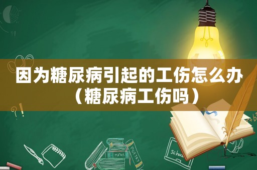 因為糖尿病引起的工傷怎么辦（糖尿病工傷嗎）