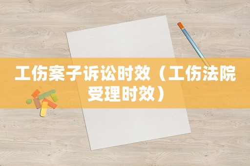 工傷案子訴訟時效（工傷法院受理時效）